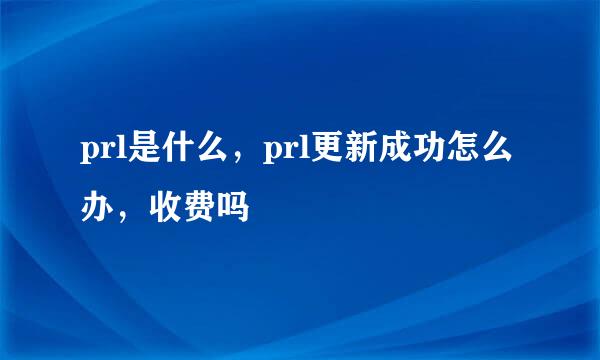 prl是什么，prl更新成功怎么办，收费吗