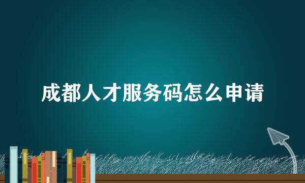 成都人才服务码怎么申请