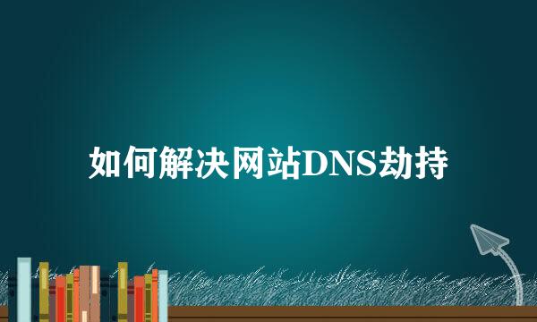 如何解决网站DNS劫持