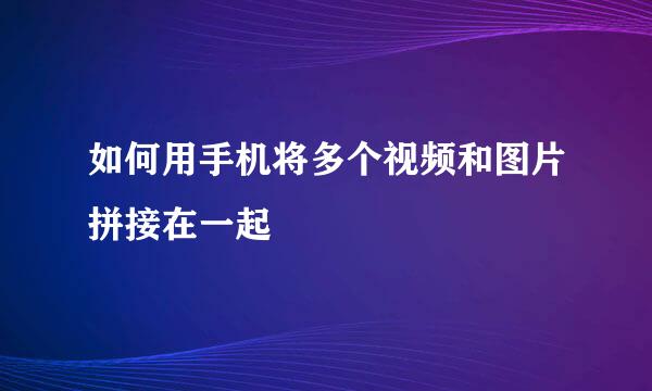 如何用手机将多个视频和图片拼接在一起