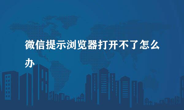 微信提示浏览器打开不了怎么办