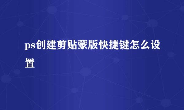 ps创建剪贴蒙版快捷键怎么设置
