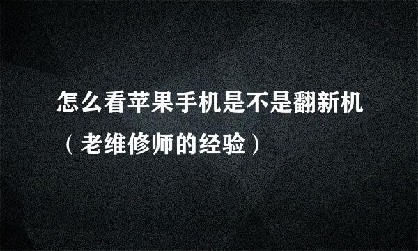 怎么看苹果手机是不是翻新机（老维修师的经验）
