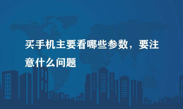 买手机主要看哪些参数，要注意什么问题