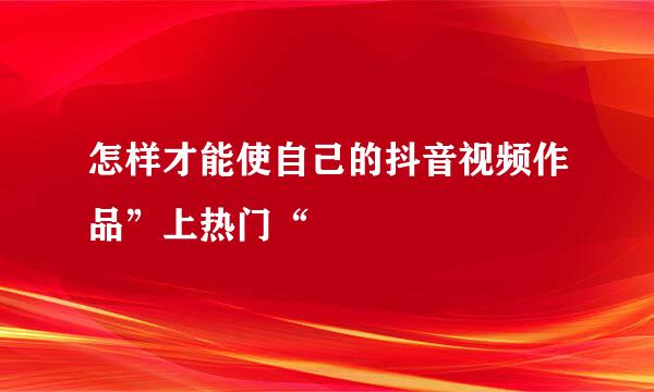 怎样才能使自己的抖音视频作品”上热门“