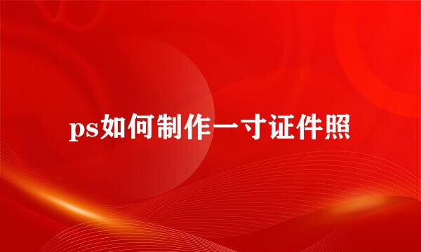 ps如何制作一寸证件照