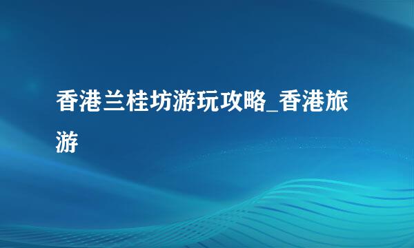 香港兰桂坊游玩攻略_香港旅游