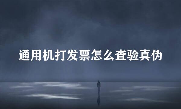 通用机打发票怎么查验真伪