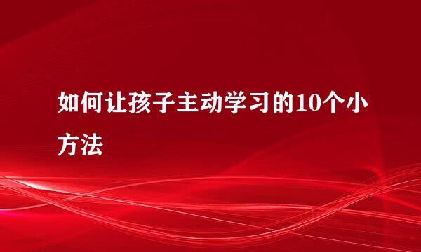 如何让孩子主动学习的10个小方法