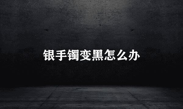银手镯变黑怎么办