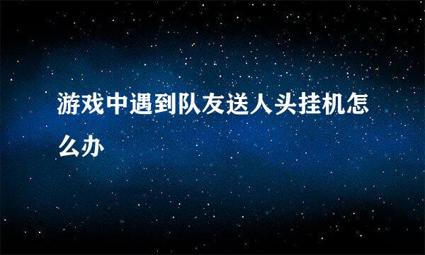 游戏中遇到队友送人头挂机怎么办