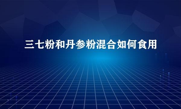 三七粉和丹参粉混合如何食用