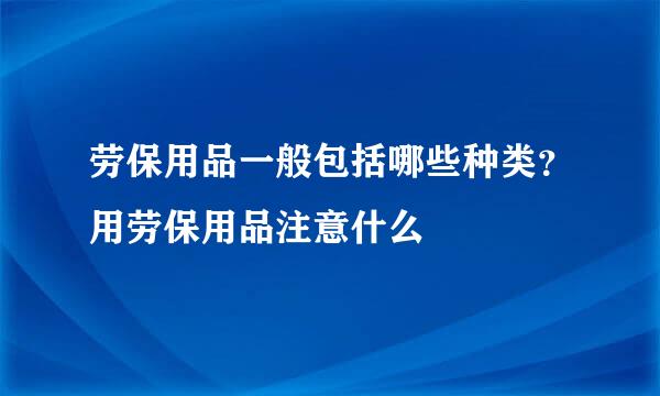 劳保用品一般包括哪些种类？用劳保用品注意什么