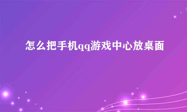 怎么把手机qq游戏中心放桌面