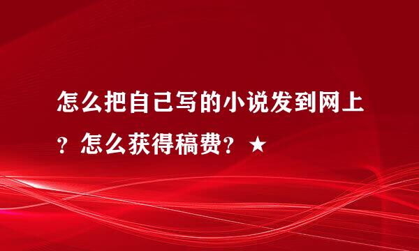 怎么把自己写的小说发到网上？怎么获得稿费？★