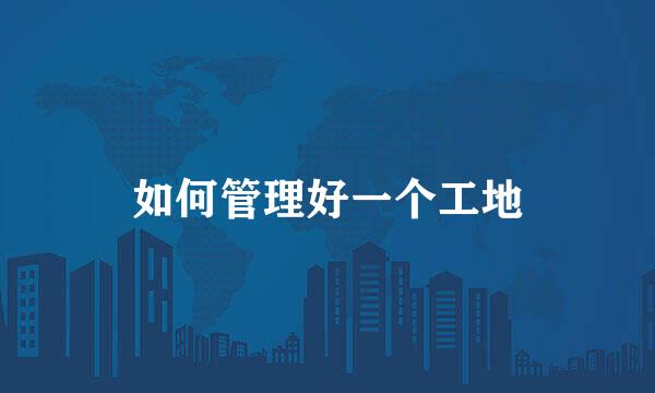 如何管理好一个工地