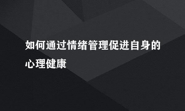 如何通过情绪管理促进自身的心理健康