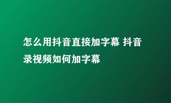怎么用抖音直接加字幕 抖音录视频如何加字幕