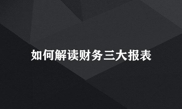 如何解读财务三大报表
