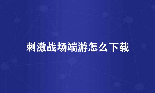 刺激战场端游怎么下载