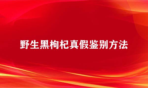 野生黑枸杞真假鉴别方法