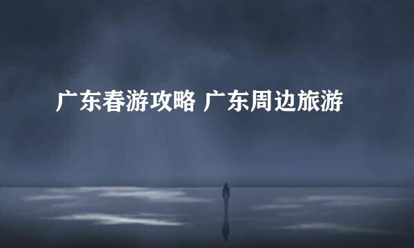 广东春游攻略 广东周边旅游