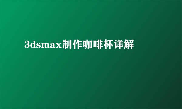 3dsmax制作咖啡杯详解
