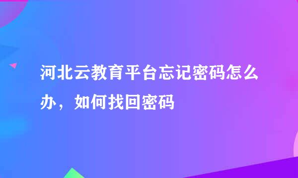 河北云教育平台忘记密码怎么办，如何找回密码
