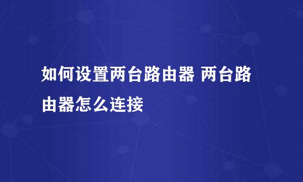 如何设置两台路由器 两台路由器怎么连接