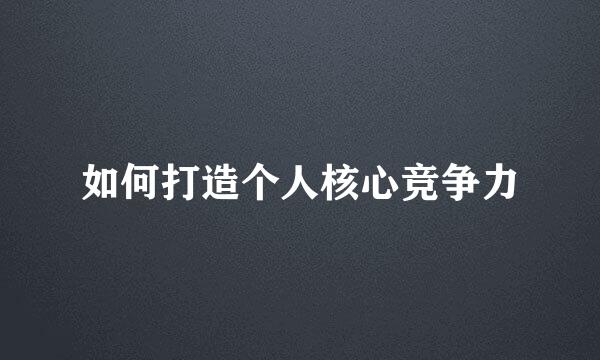 如何打造个人核心竞争力
