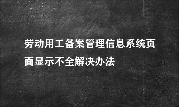 劳动用工备案管理信息系统页面显示不全解决办法