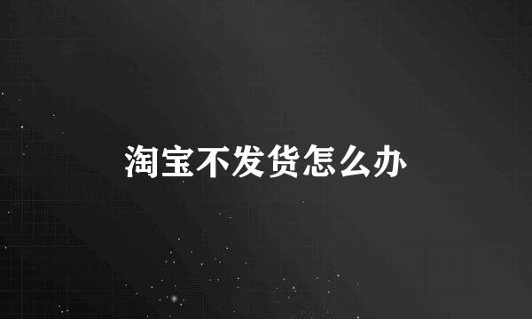 淘宝不发货怎么办