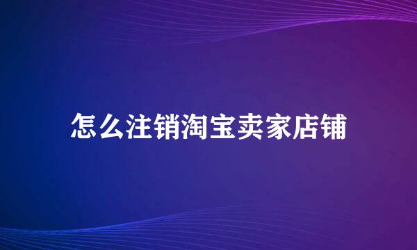 怎么注销淘宝卖家店铺