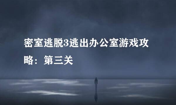 密室逃脱3逃出办公室游戏攻略：第三关