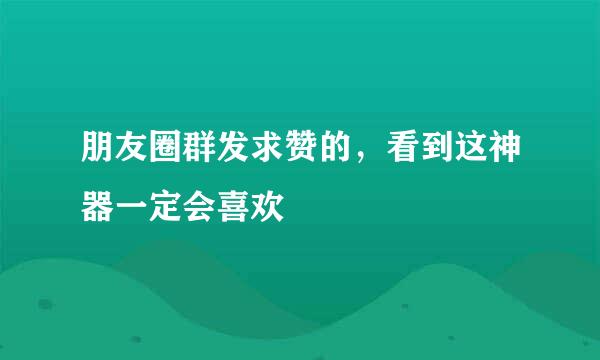 朋友圈群发求赞的，看到这神器一定会喜欢