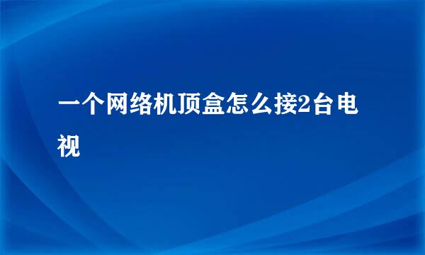 一个网络机顶盒怎么接2台电视