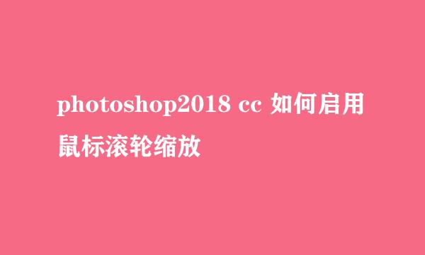 photoshop2018 cc 如何启用鼠标滚轮缩放