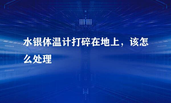 水银体温计打碎在地上,该怎么处理