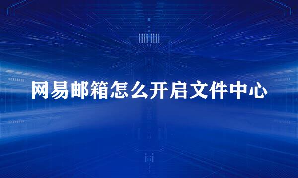 网易邮箱怎么开启文件中心