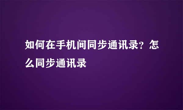 如何在手机间同步通讯录？怎么同步通讯录