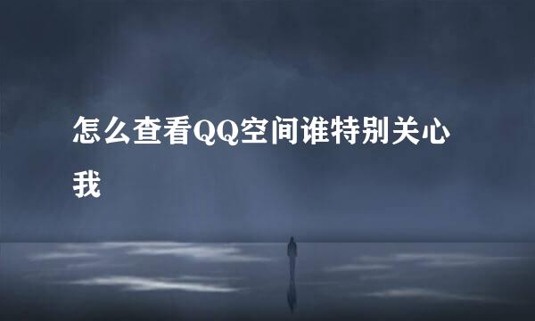 怎么查看QQ空间谁特别关心我
