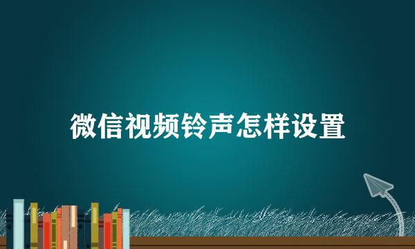 微信视频铃声怎样设置