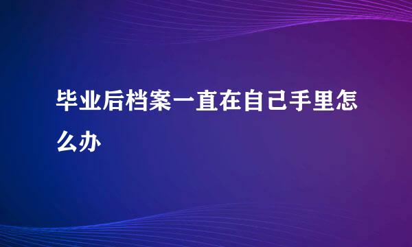 毕业后档案一直在自己手里怎么办
