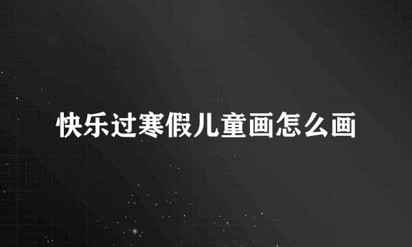 快乐过寒假儿童画怎么画
