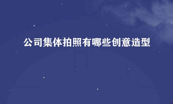 公司集体拍照有哪些创意造型