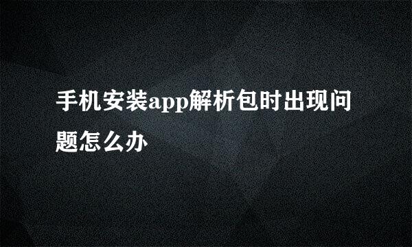 手机安装app解析包时出现问题怎么办