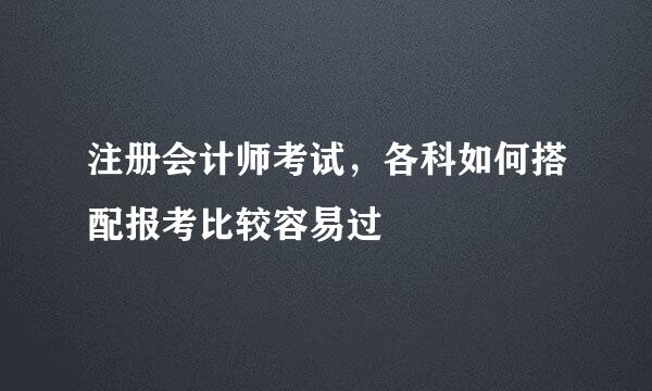 注册会计师考试,各科如何搭配报考比较容易过