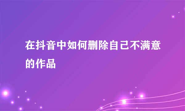 在抖音中如何删除自己不满意的作品