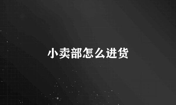 小卖部怎么进货