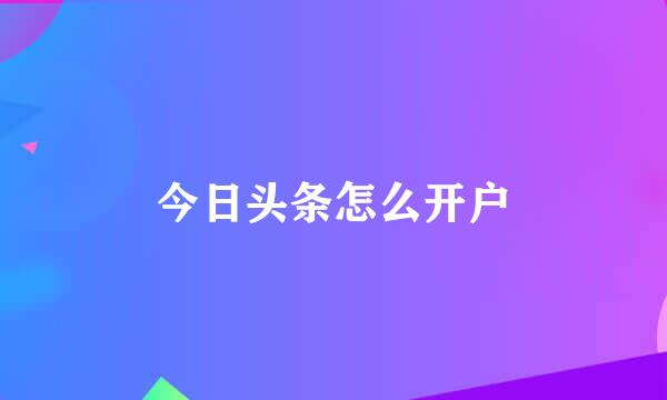 今日头条怎么开户